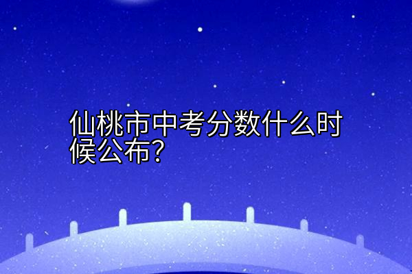 仙桃市中考分数什么时候公布？