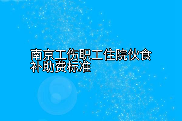 南京工伤职工住院伙食补助费标准