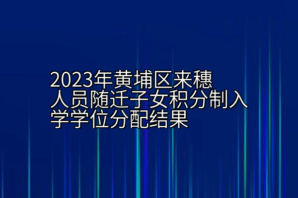 2023年黄埔区来穗人员随迁子女积分制入学学位分配结果