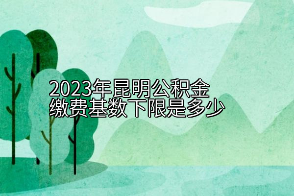 2023年昆明公积金缴费基数下限是多少