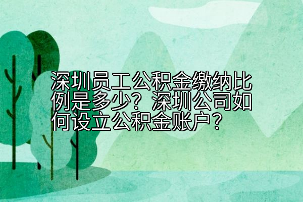 深圳员工公积金缴纳比例是多少？深圳公司如何设立公积金账户？