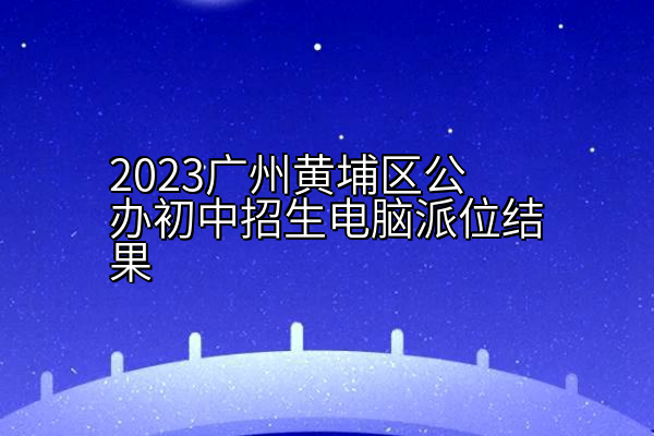 2023广州黄埔区公办初中招生电脑派位结果