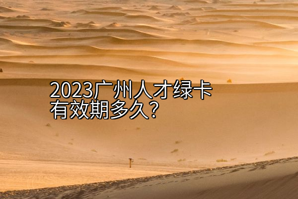 2023广州人才绿卡有效期多久？