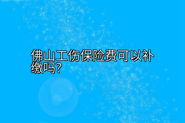 佛山工伤保险费可以补缴吗？