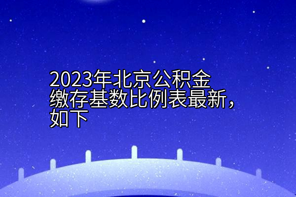 2023年北京公积金缴存基数比例表最新，如下