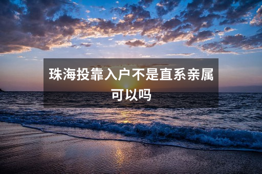 珠海投靠入户不是直系亲属可以吗