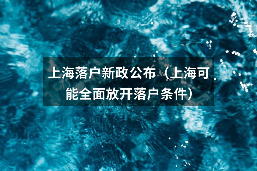 上海落户新政公布(上海可能全面放开落户条件)