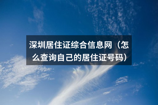 深圳居住证综合信息网(怎么查询自己的居住证号码)