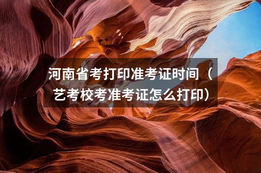 河南省考打印准考证时间（艺考校考准考证怎么打印）
