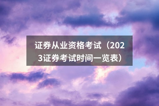 证券从业资格考试（2023证券考试时间一览表）