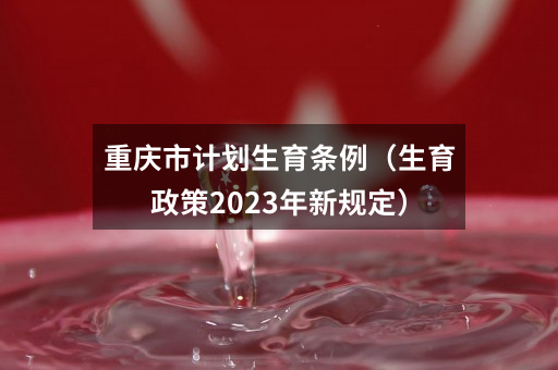 重庆市计划生育条例（生育政策2023年新规定）