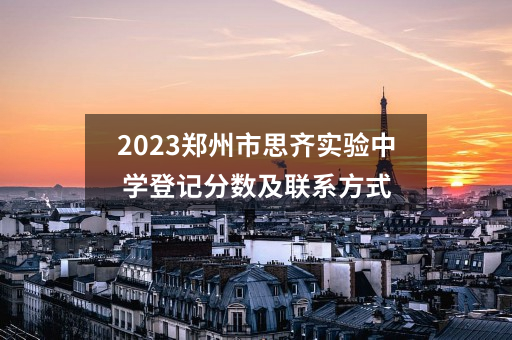 2023郑州市思齐实验中学登记分数及联系方式