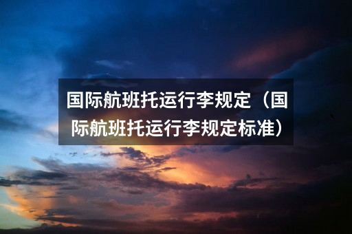 国际航班托运行李规定(国际航班托运行李规定标准)