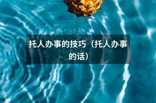 托人办事的技巧(托人办事的话)