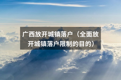 广西放开城镇落户(全面放开城镇落户限制的目的)