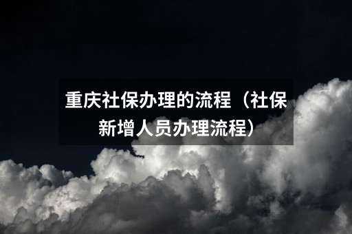 重庆社保办理的流程(社保新增人员办理流程)
