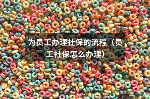 为员工办理社保的流程(员工社保怎么办理)