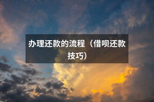 办理还款的流程(借呗还款技巧)