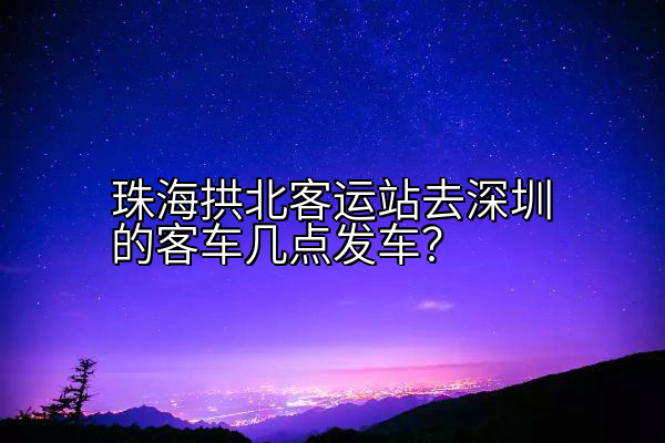 珠海拱北客运站去深圳的客车几点发车？