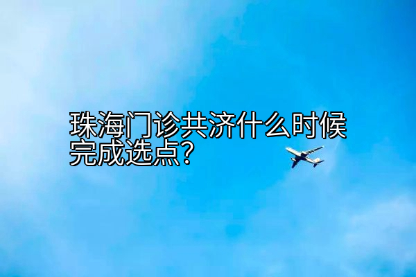 珠海门诊共济什么时候完成选点？