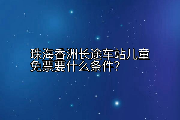 珠海香洲长途车站儿童免票要什么条件？
