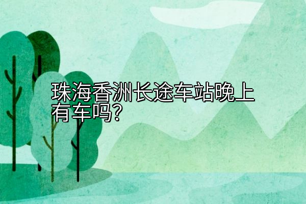 珠海香洲长途车站晚上有车吗？