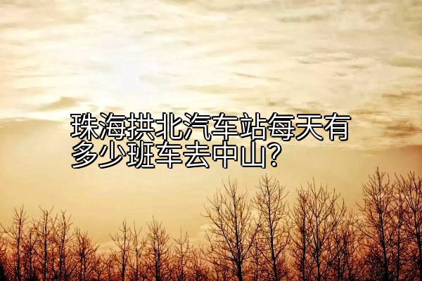 珠海拱北汽车站每天有多少班车去中山？