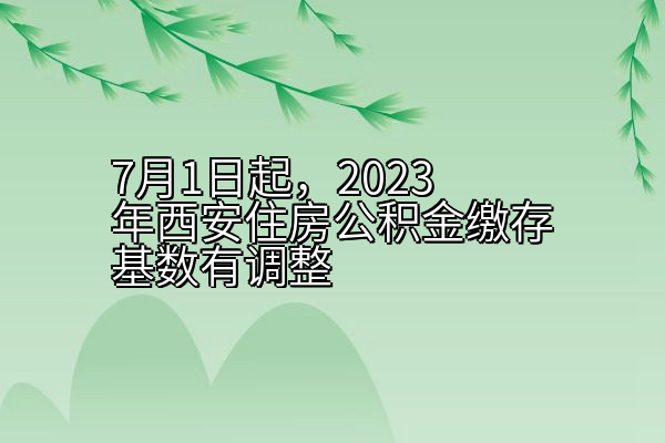 7月1日起，2023年西安住房公积金缴存基数有调整