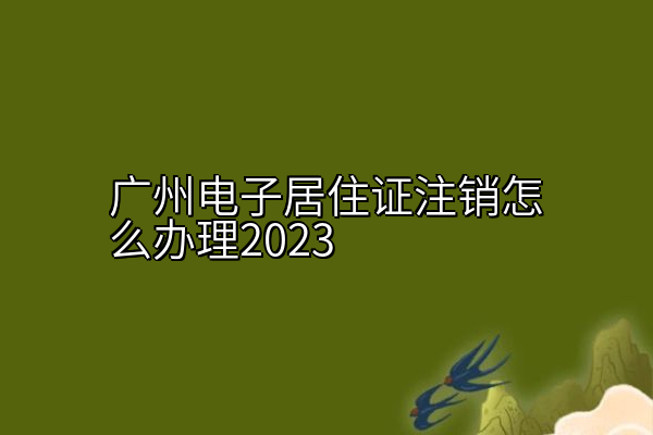 广州电子居住证注销怎么办理2023