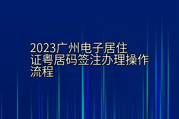 2023广州电子居住证粤居码签注办理操作流程