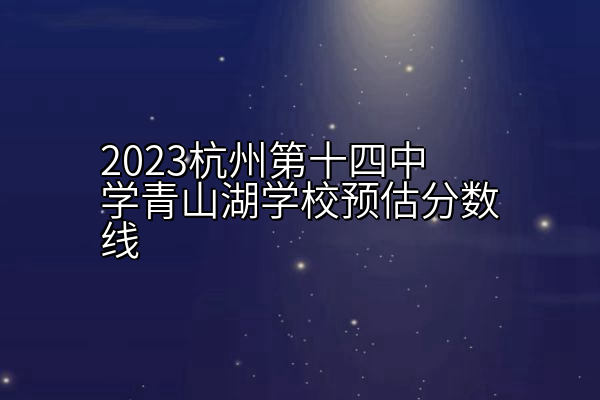2023杭州第十四中学青山湖学校预估分数线