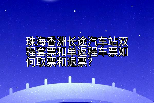 珠海香洲长途汽车站双程套票和单返程车票如何取票和退票？