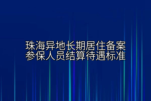 珠海异地长期居住备案参保人员结算待遇标准