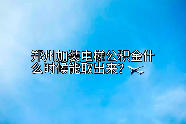 郑州加装电梯公积金什么时候能取出来？