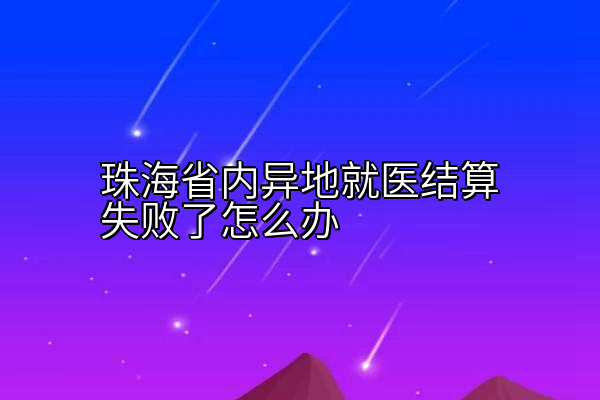 珠海省内异地就医结算失败了怎么办