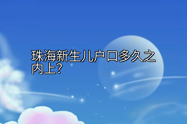 珠海新生儿户口多久之内上？