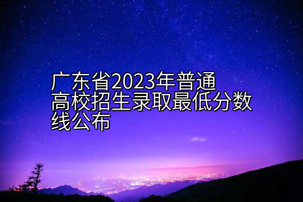 广东省2023年普通高校招生录取最低分数线公布