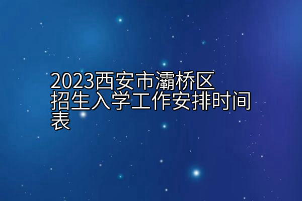 2023西安市灞桥区招生入学工作安排时间表