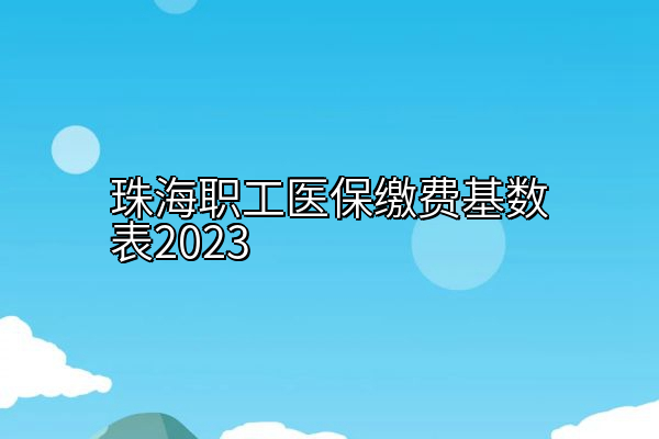 珠海职工医保缴费基数表2023