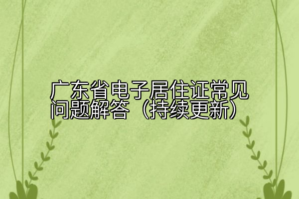 广东省电子居住证常见问题解答（持续更新）