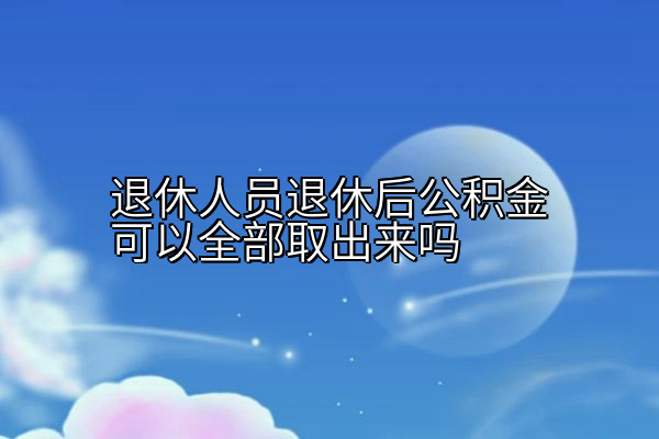 退休人员退休后公积金可以全部取出来吗