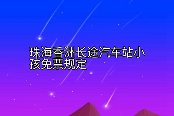 珠海香洲长途汽车站小孩免票规定