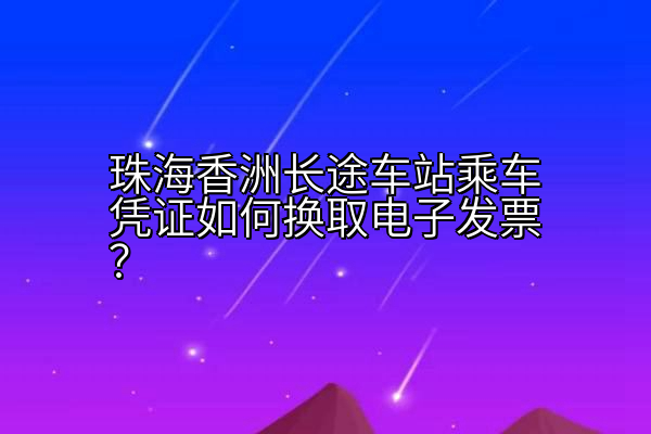 珠海香洲长途车站乘车凭证如何换取电子发票？
