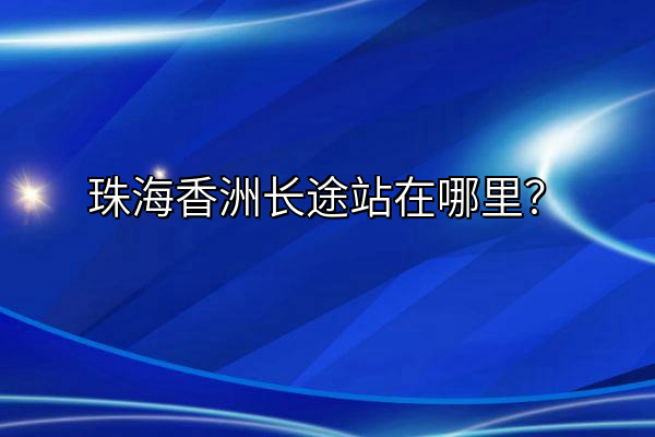 珠海香洲长途站在哪里？