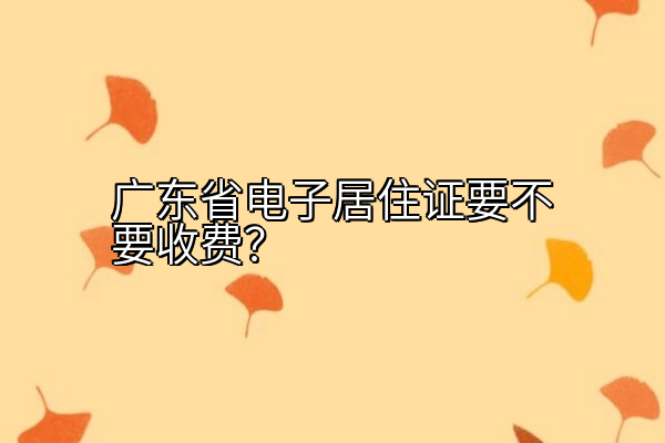 广东省电子居住证要不要收费？