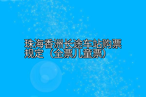 珠海香洲长途车站购票规定（全票儿童票）