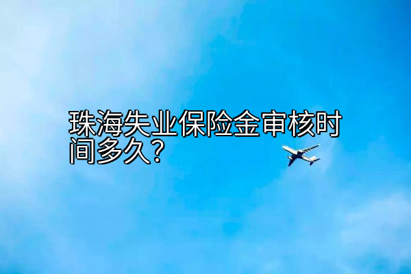 珠海失业保险金审核时间多久？