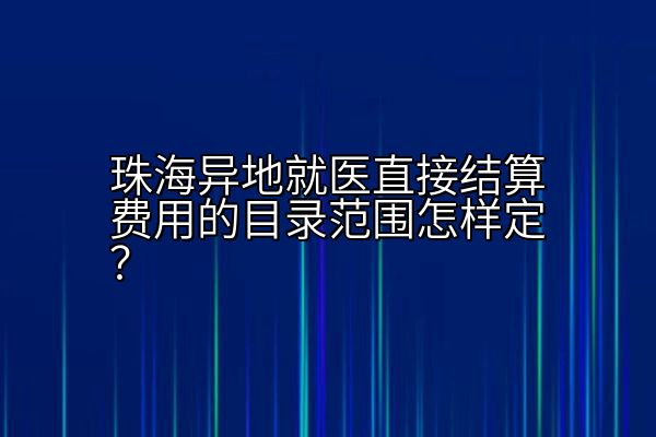 珠海异地就医直接结算费用的目录范围怎样定？