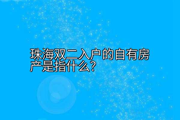 珠海双二入户的自有房产是指什么？