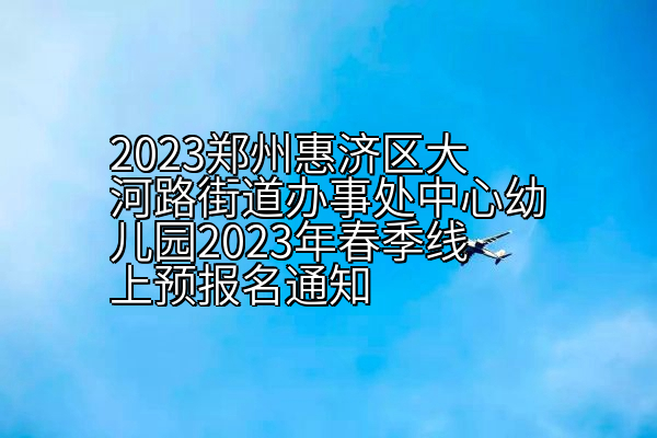 2023郑州惠济区大河路街道办事处中心幼儿园2023年春季线上预报名通知